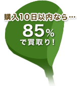 購入10日以内なら・・・85％で買取り！