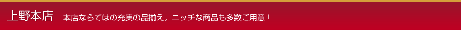 上野本店 本店ならではの充実の品揃え。ニッチな商品も多数ご用意！